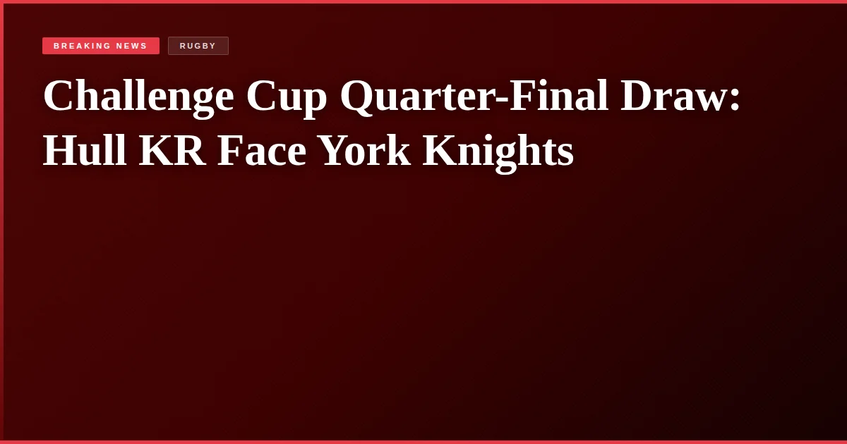 Challenge Cup Quarter-Final Draw: Hull KR Face York Knights