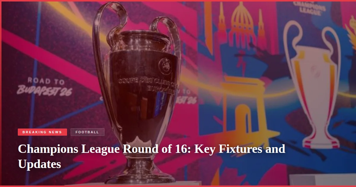 Champions League Round of 16: Key Fixtures and Updates