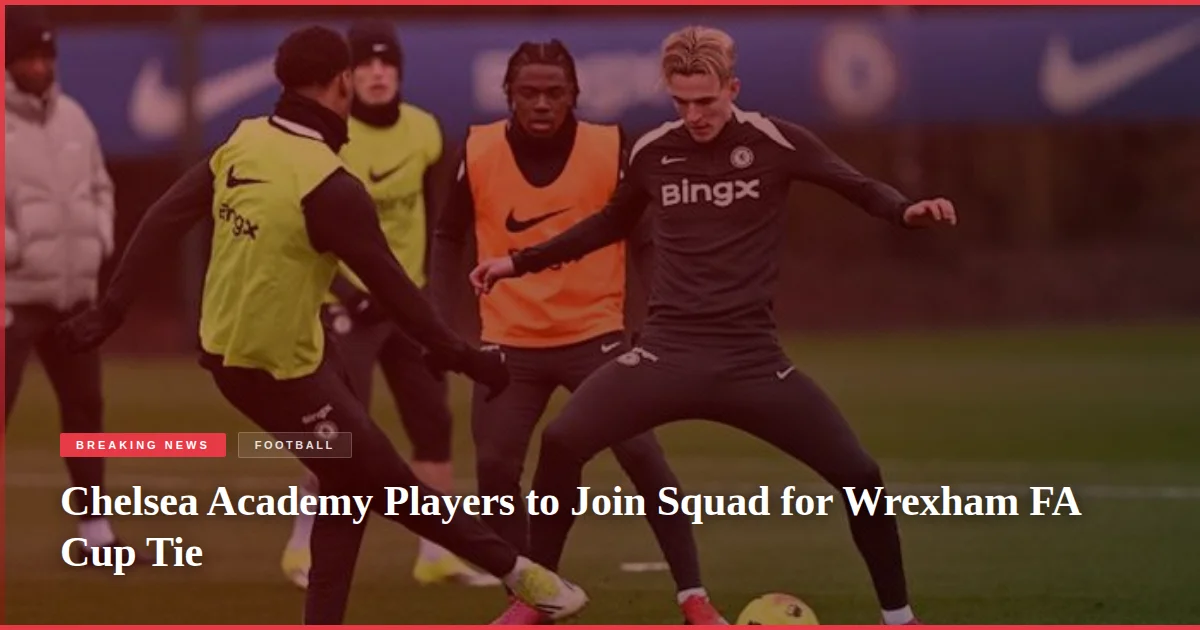 Chelsea Academy Players to Join Squad for Wrexham FA Cup Tie