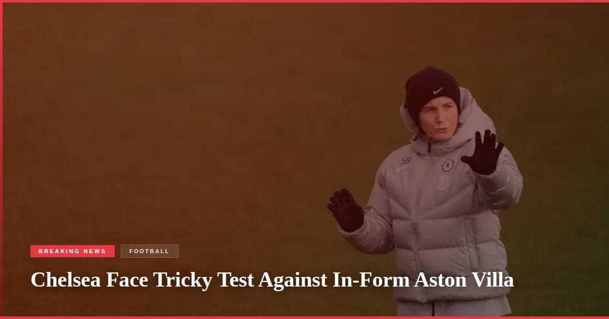 Chelsea Face Tricky Test Against In-Form Aston Villa