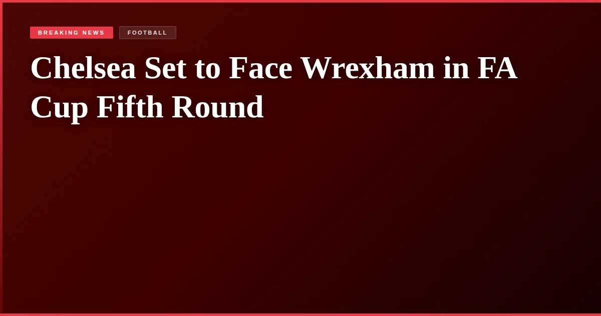 Chelsea Set to Face Wrexham in FA Cup Fifth Round