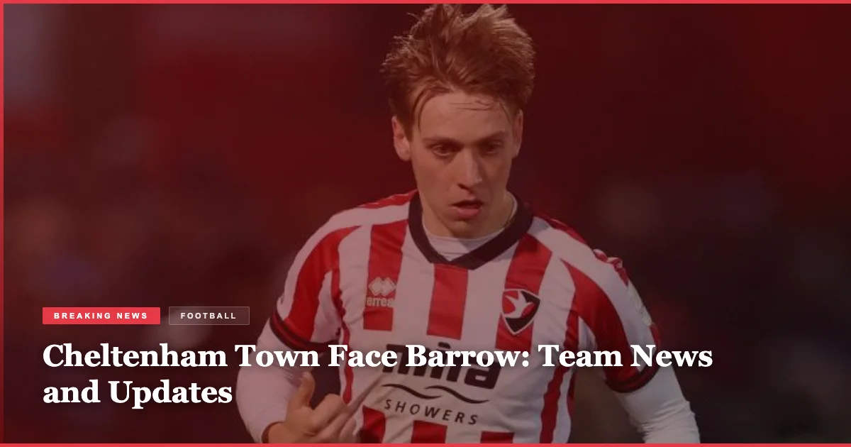 Cheltenham Town Face Barrow: Team News and Updates
