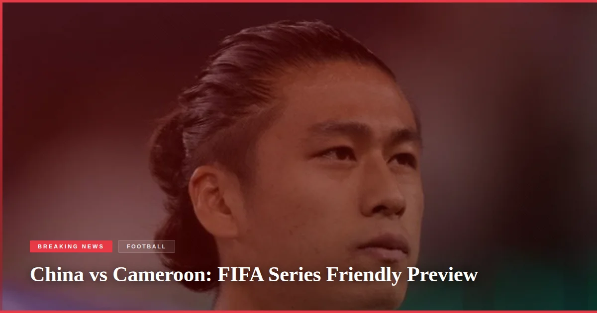 China vs Cameroon: FIFA Series Friendly Preview
