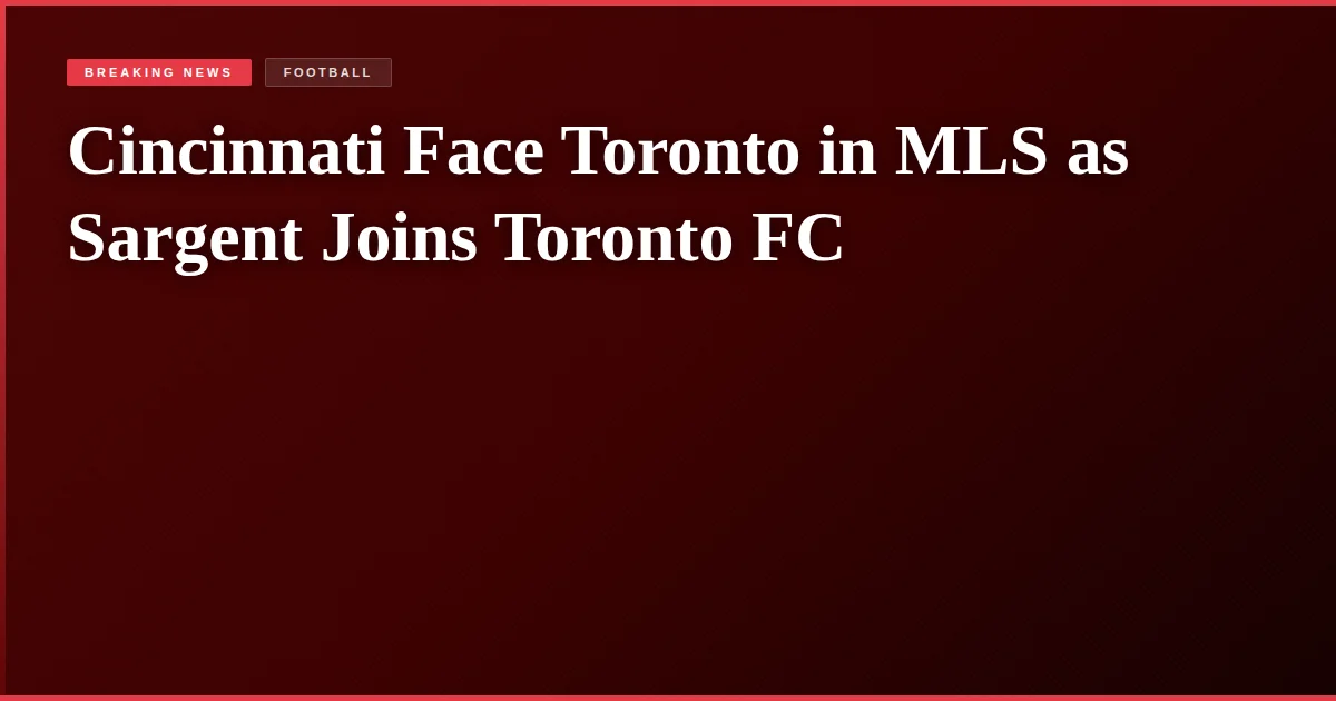 Cincinnati Face Toronto in MLS as Sargent Joins Toronto FC