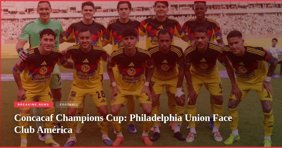 Concacaf Champions Cup: Philadelphia Union Face Club América