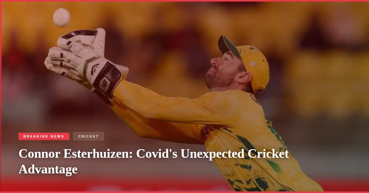 Connor Esterhuizen: Covid's Unexpected Cricket Advantage