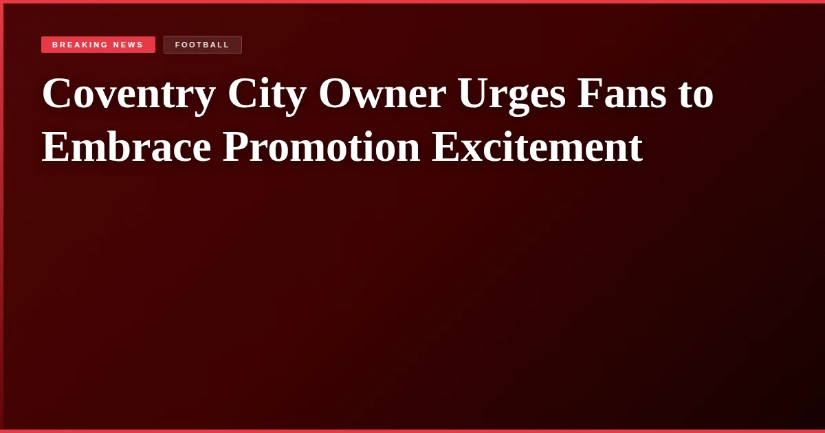 Coventry City Owner Urges Fans to Embrace Promotion Excitement