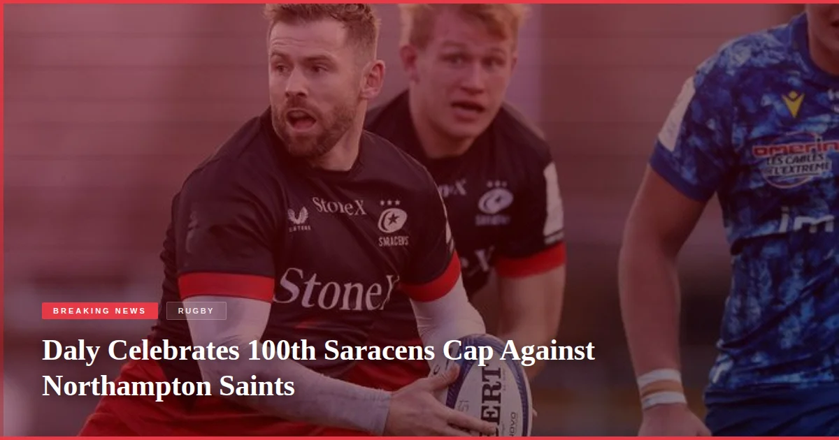 Daly Celebrates 100th Saracens Cap Against Northampton Saints
