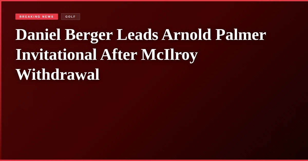 Daniel Berger Leads Arnold Palmer Invitational After McIlroy Withdrawal