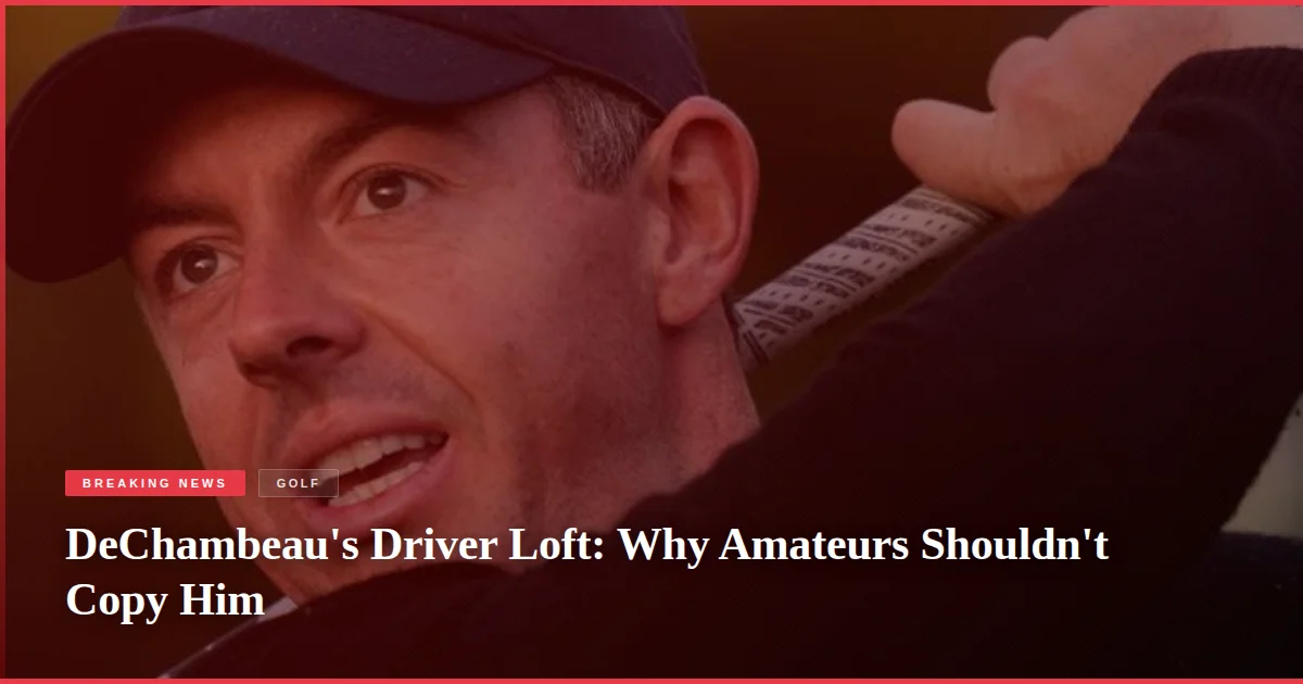 DeChambeau's Driver Loft: Why Amateurs Shouldn't Copy Him