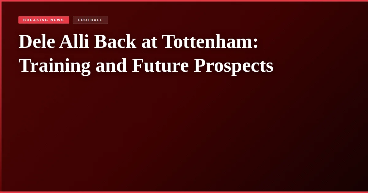 Dele Alli Back at Tottenham: Training and Future Prospects
