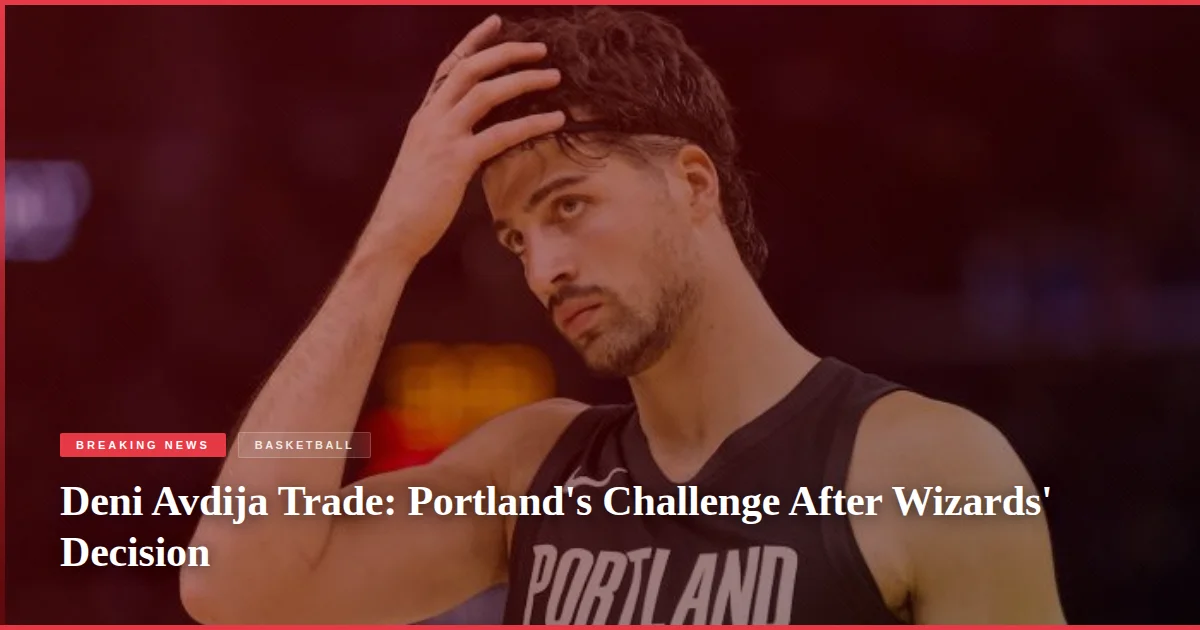 Deni Avdija Trade: Portland's Challenge After Wizards' Decision