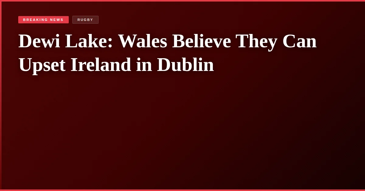 Dewi Lake: Wales Believe They Can Upset Ireland in Dublin
