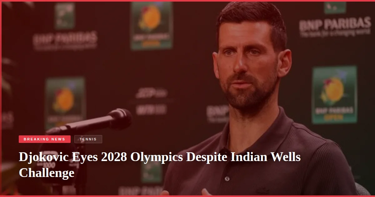 Djokovic Eyes 2028 Olympics Despite Indian Wells Challenge