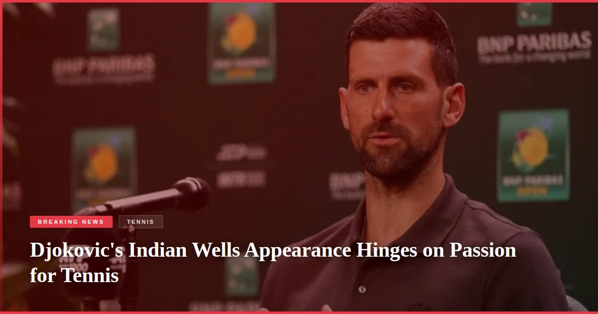 Djokovic's Indian Wells Appearance Hinges on Passion for Tennis