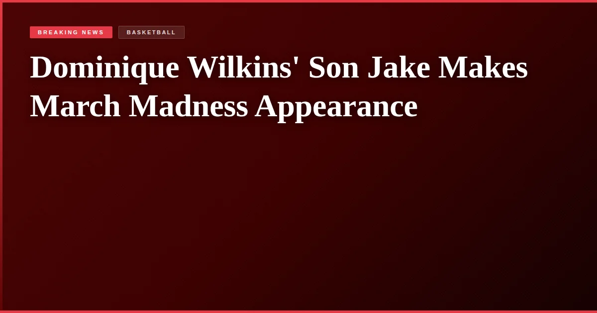 Dominique Wilkins' Son Jake Makes March Madness Appearance