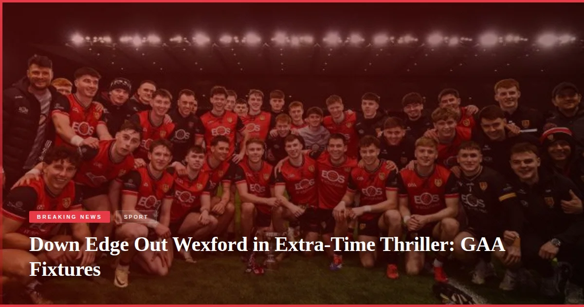 Down Edge Out Wexford in Extra-Time Thriller: GAA Fixtures