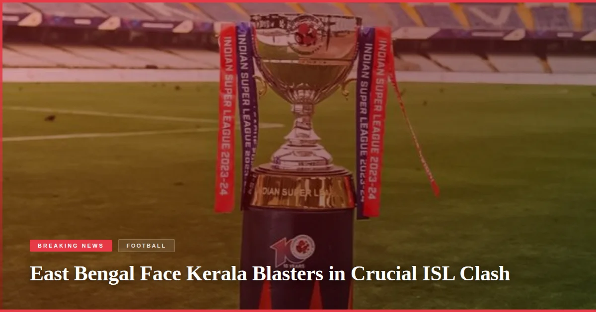 East Bengal Face Kerala Blasters in Crucial ISL Clash
