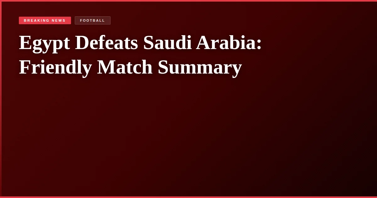 Egypt Defeats Saudi Arabia: Friendly Match Summary
