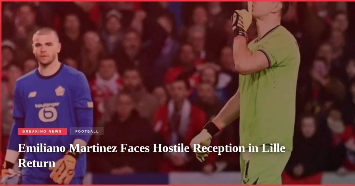 Emiliano Martinez Faces Hostile Reception in Lille Return
