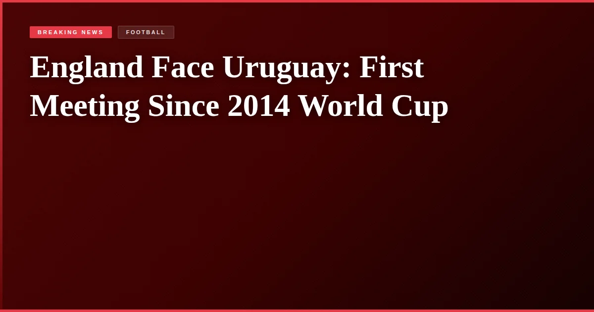 England Face Uruguay: First Meeting Since 2014 World Cup