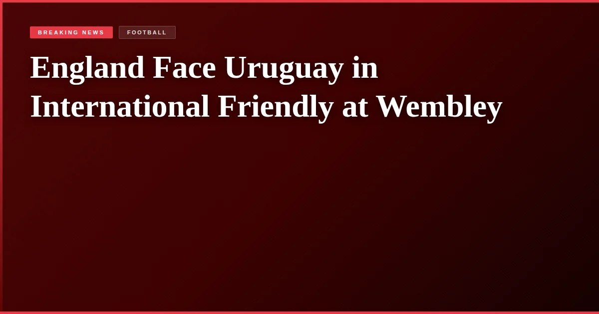 England Face Uruguay in International Friendly at Wembley