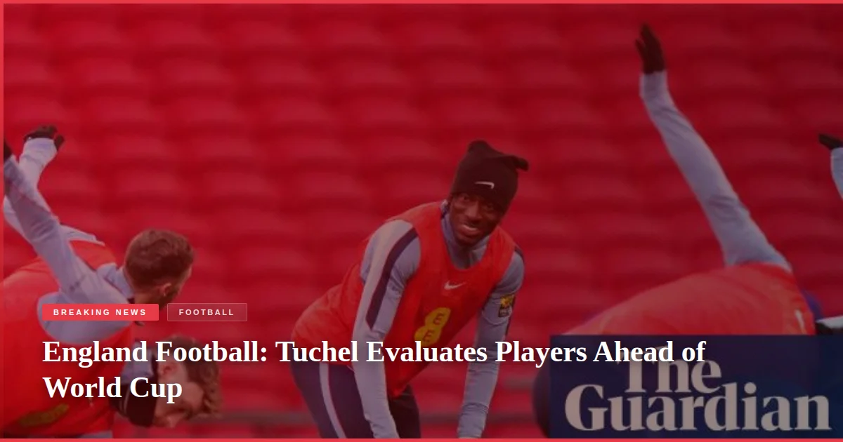 England Football: Tuchel Evaluates Players Ahead of World Cup