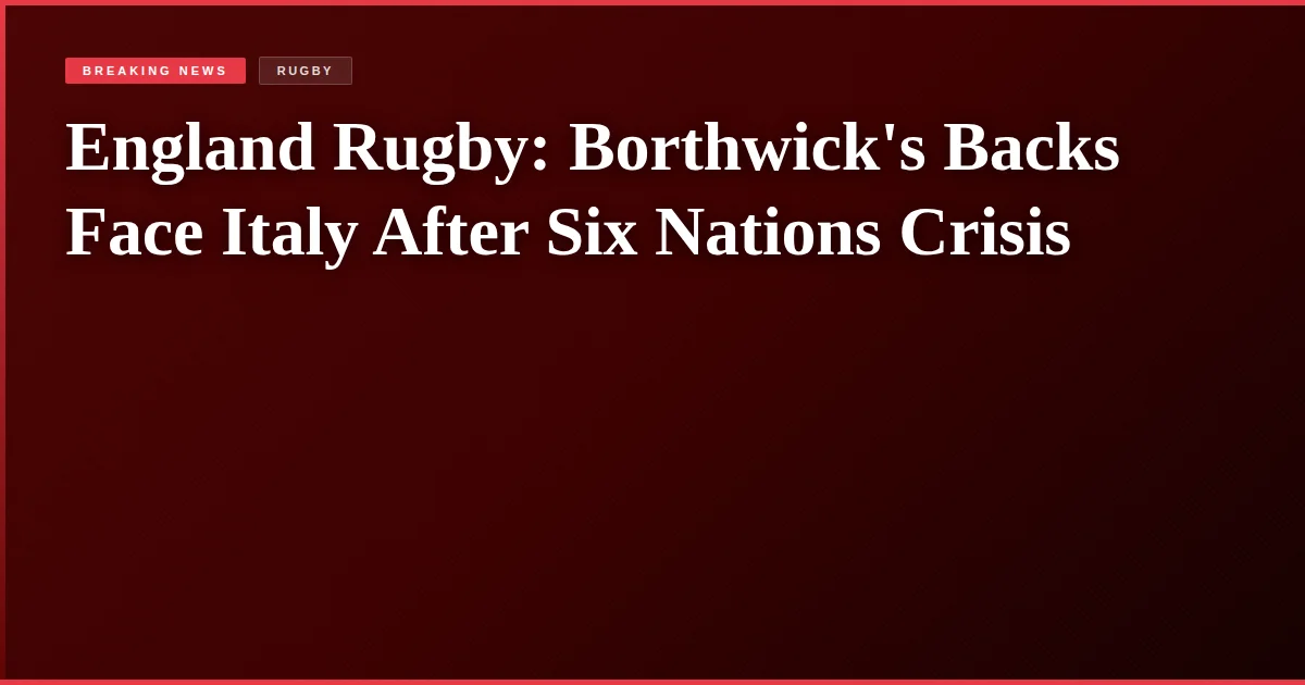 England Rugby: Borthwick's Backs Face Italy After Six Nations Crisis