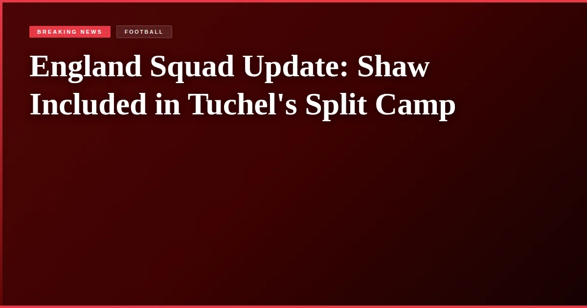 England Squad Update: Shaw Included in Tuchel's Split Camp
