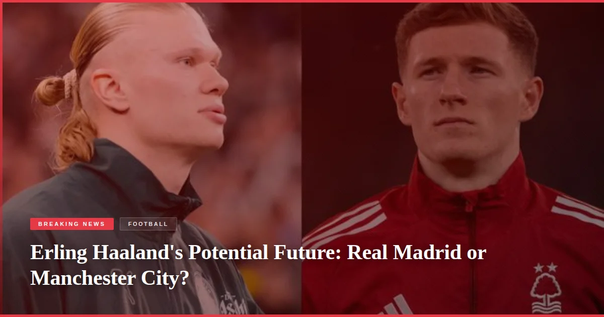 Erling Haaland's Potential Future: Real Madrid or Manchester City?
