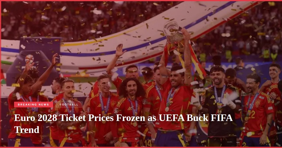 Euro 2028 Ticket Prices Frozen as UEFA Buck FIFA Trend