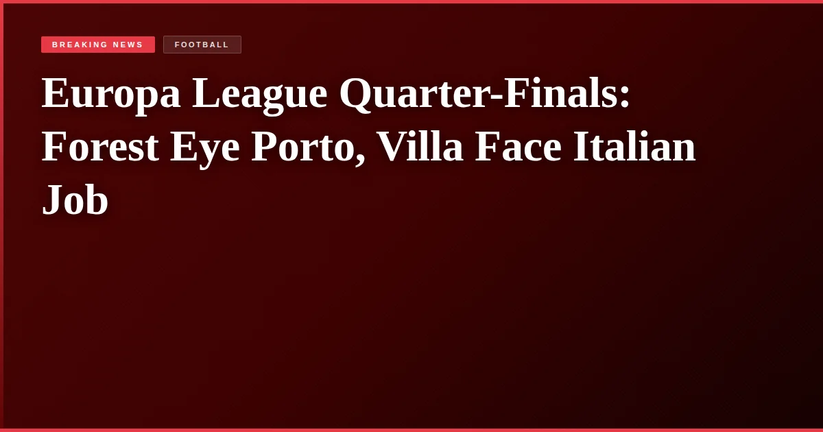 Europa League Quarter-Finals: Forest Eye Porto, Villa Face Italian Job