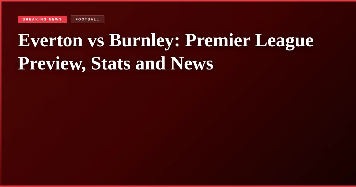 Everton vs Burnley: Premier League Preview, Stats and News