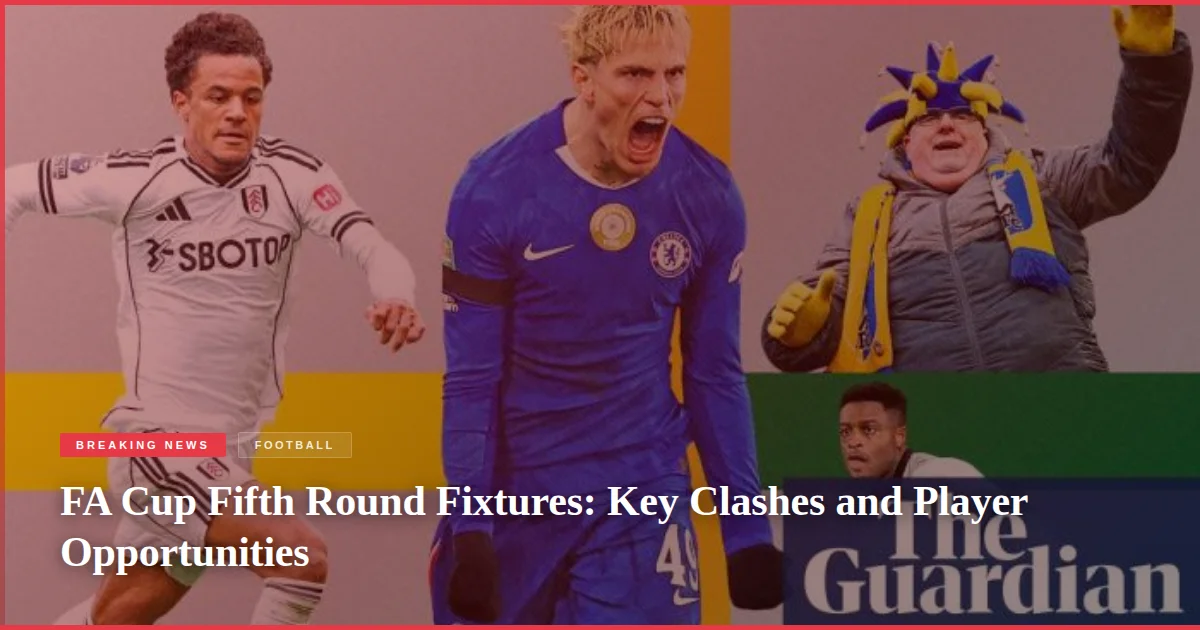 FA Cup Fifth Round Fixtures: Key Clashes and Player Opportunities