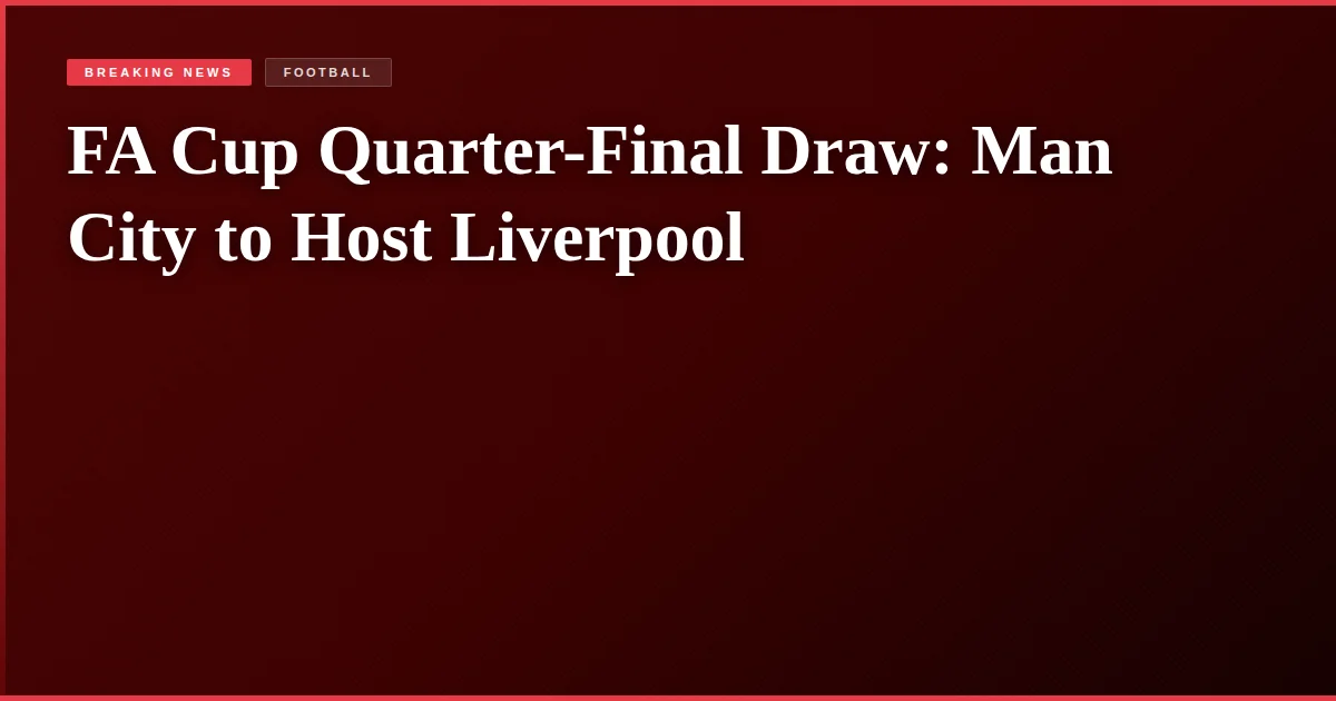 FA Cup Quarter-Final Draw: Man City to Host Liverpool