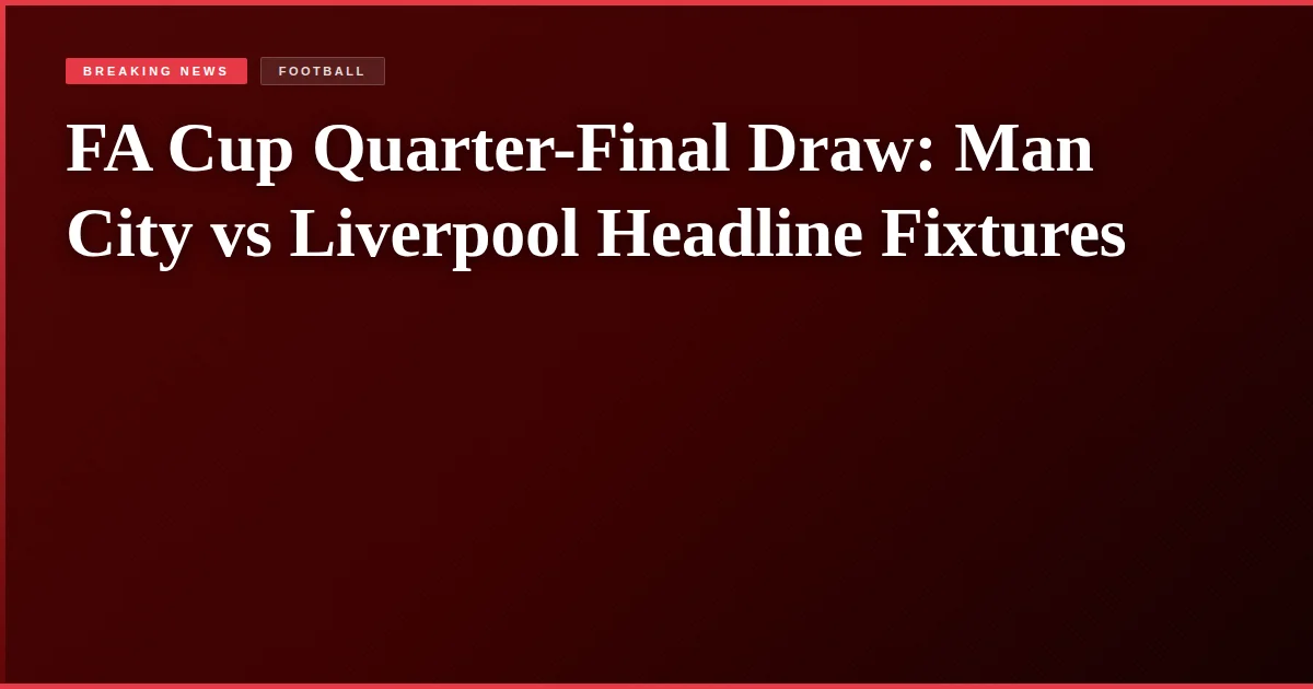 FA Cup Quarter-Final Draw: Man City vs Liverpool Headline Fixtures