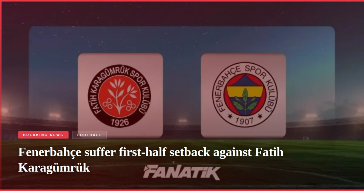 Fenerbahçe suffer first-half setback against Fatih Karagümrük
