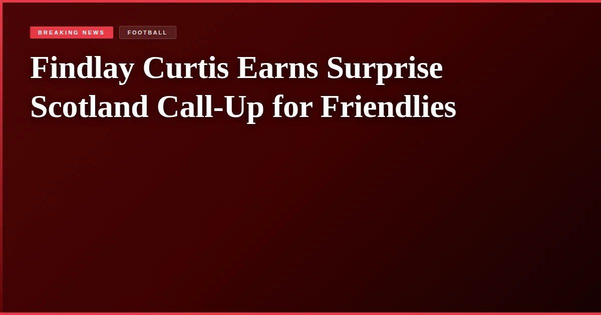 Findlay Curtis Earns Surprise Scotland Call-Up for Friendlies
