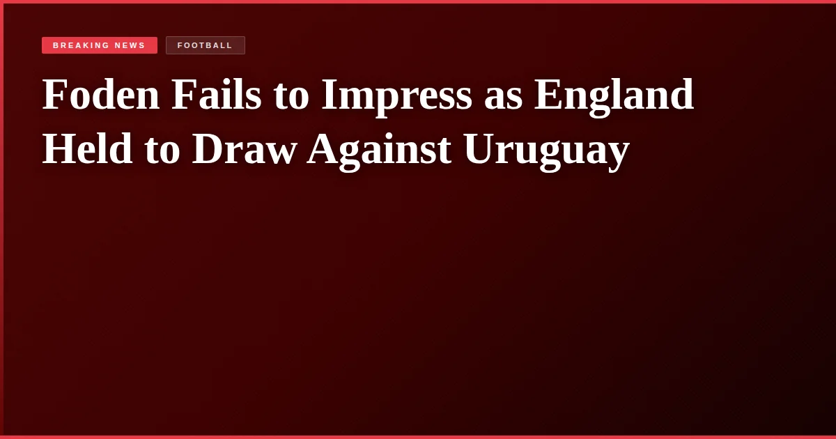 Foden Fails to Impress as England Held to Draw Against Uruguay
