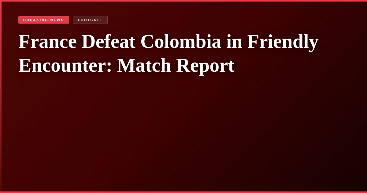 France Defeat Colombia in Friendly Encounter: Match Report