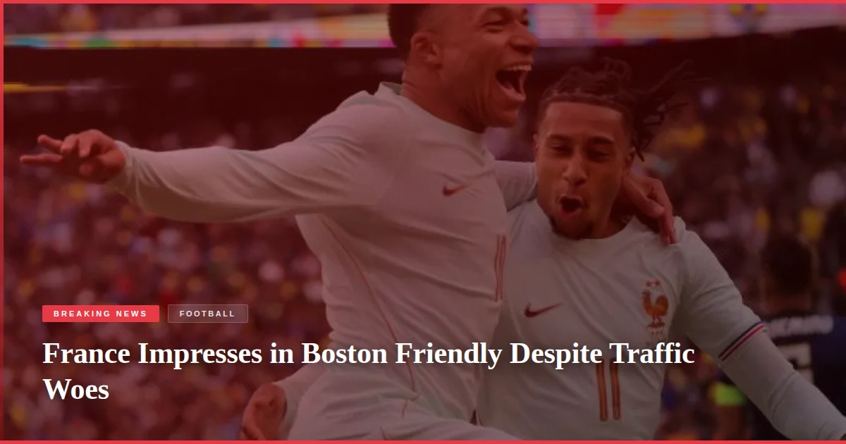 France Impresses in Boston Friendly Despite Traffic Woes