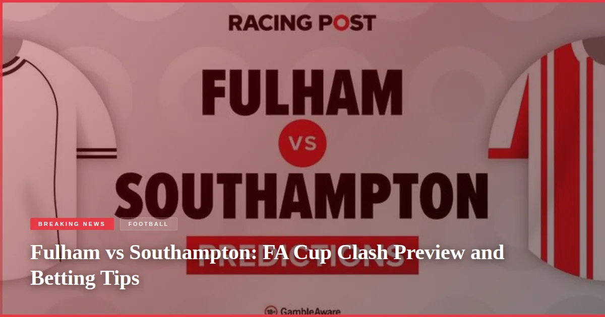 Fulham vs Southampton: FA Cup Clash Preview and Betting Tips