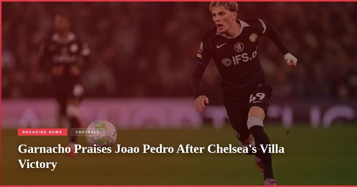 Garnacho Praises Joao Pedro After Chelsea's Villa Victory