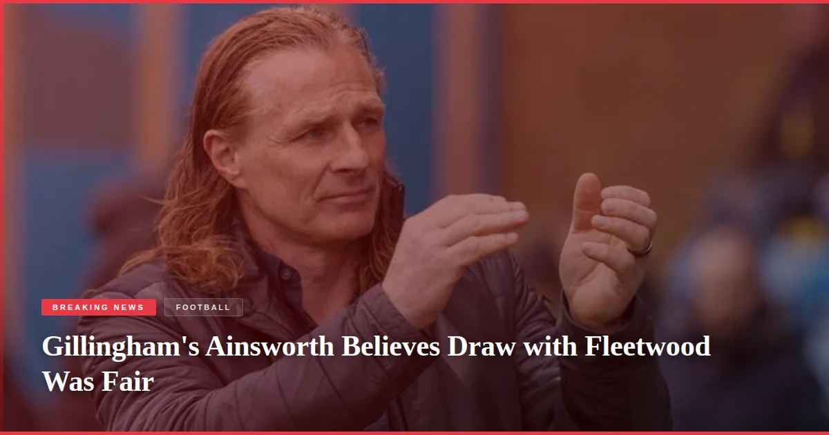 Gillingham's Ainsworth Believes Draw with Fleetwood Was Fair