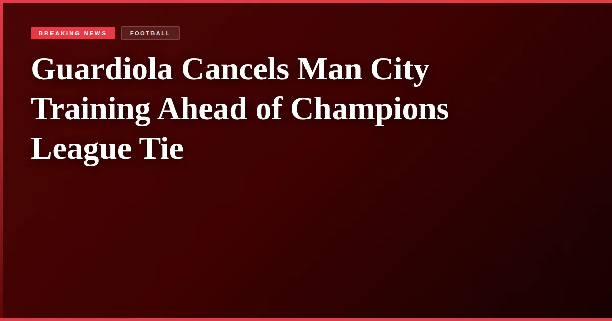 Guardiola Cancels Man City Training Ahead of Champions League Tie