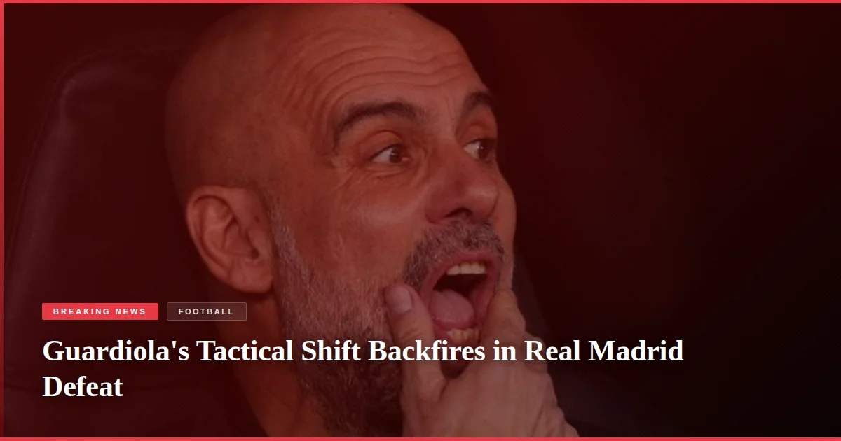 Guardiola's Tactical Shift Backfires in Real Madrid Defeat