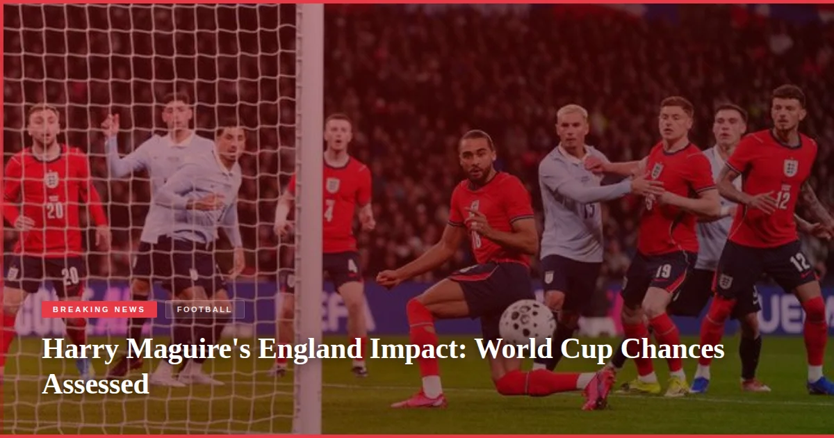 Harry Maguire's England Impact: World Cup Chances Assessed
