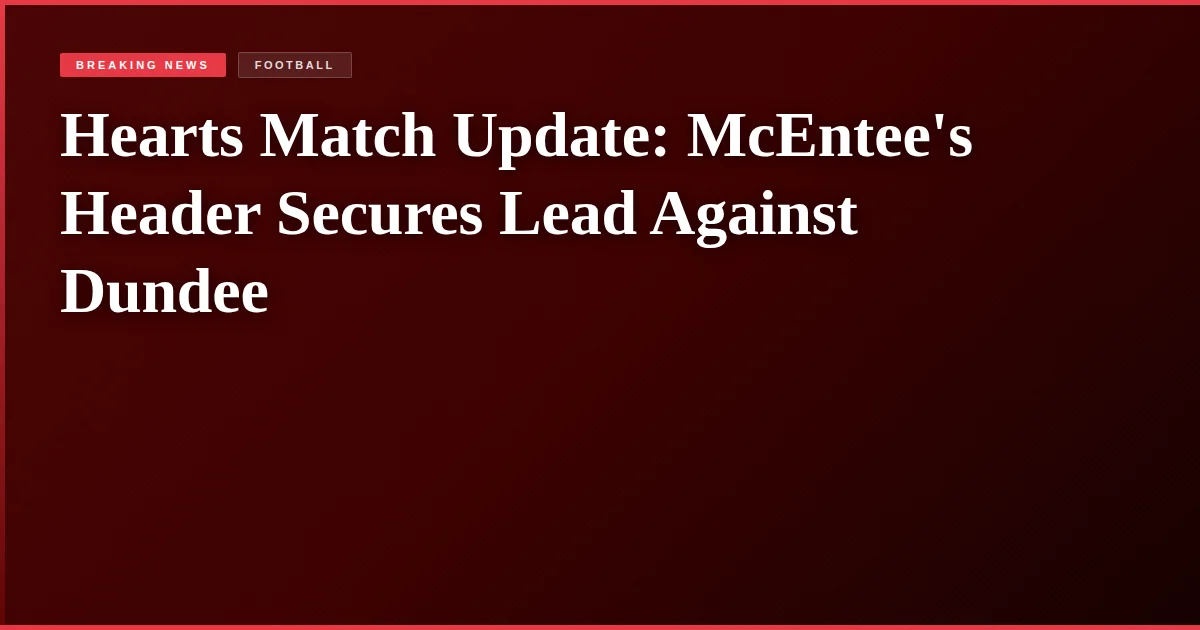 Hearts Match Update: McEntee's Header Secures Lead Against Dundee
