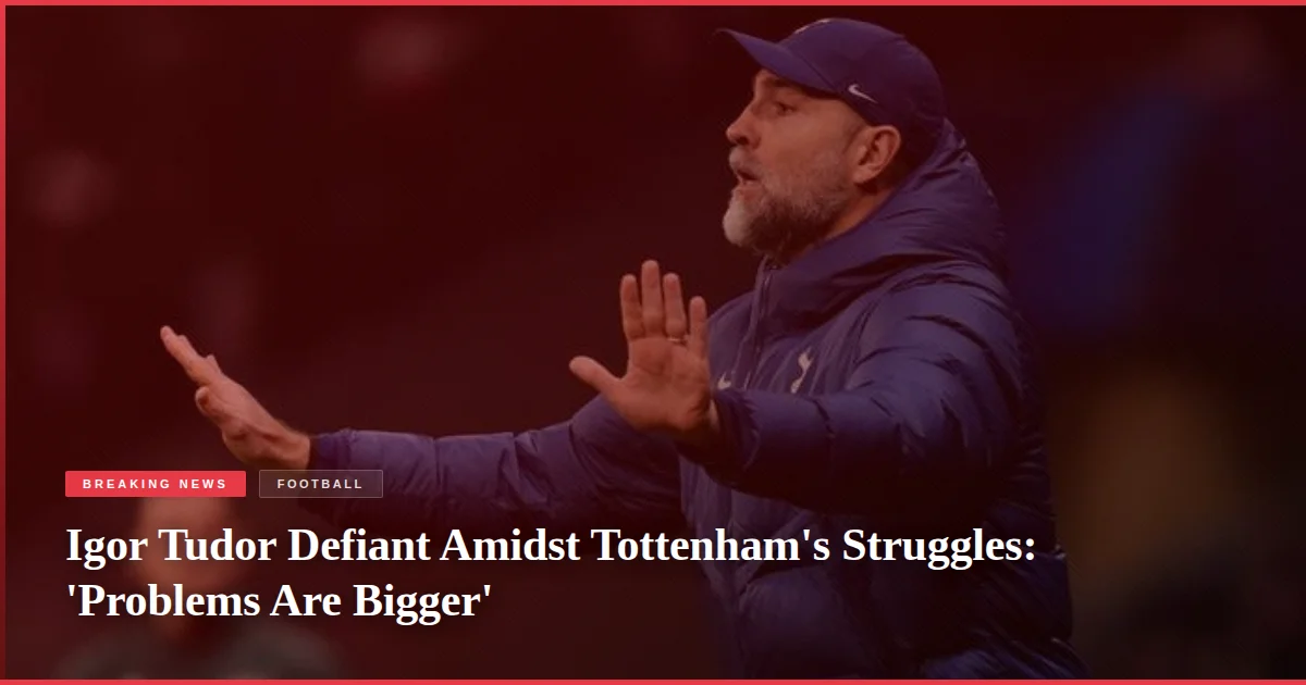 Igor Tudor Defiant Amidst Tottenham's Struggles: 'Problems Are Bigger'