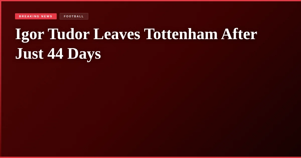 Igor Tudor Leaves Tottenham After Just 44 Days